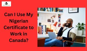 Can I Use My Nigerian Certificate to Work in Canada