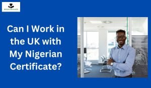 Can I Work in the UK with My Nigerian Certificate